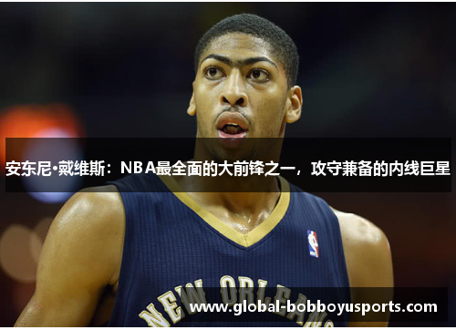 安东尼·戴维斯：NBA最全面的大前锋之一，攻守兼备的内线巨星