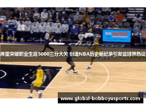 库里突破职业生涯5000三分大关 创造NBA历史新纪录引发篮球界热议