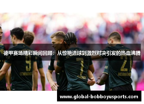 德甲赛场精彩瞬间回顾：从惊艳进球到激烈对决引发的热血沸腾