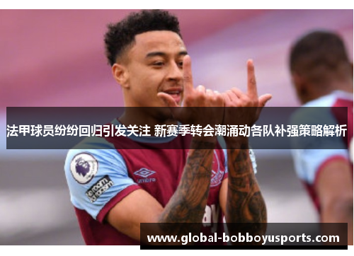 法甲球员纷纷回归引发关注 新赛季转会潮涌动各队补强策略解析