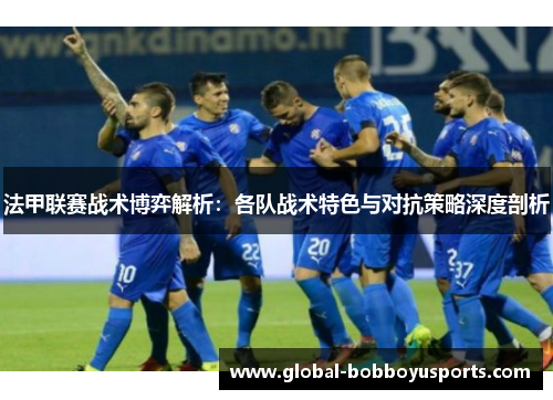 法甲联赛战术博弈解析：各队战术特色与对抗策略深度剖析