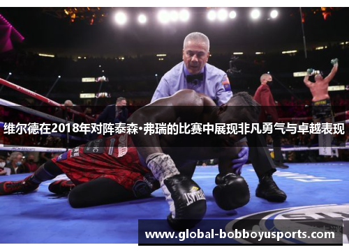 维尔德在2018年对阵泰森·弗瑞的比赛中展现非凡勇气与卓越表现