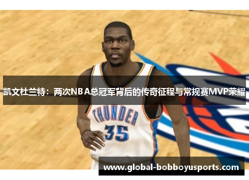 凯文杜兰特：两次NBA总冠军背后的传奇征程与常规赛MVP荣耀