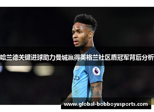 哈兰德关键进球助力曼城赢得英格兰社区盾冠军背后分析