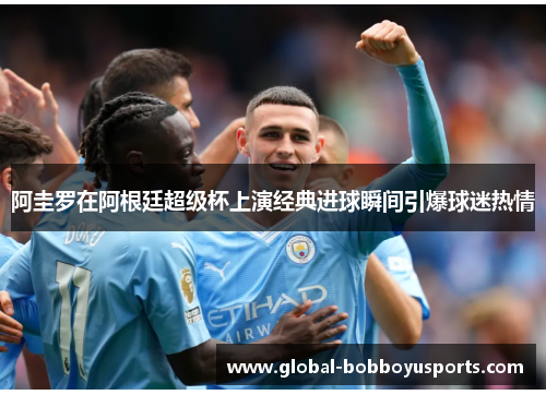阿圭罗在阿根廷超级杯上演经典进球瞬间引爆球迷热情