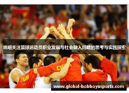 姚明关注篮球运动员职业发展与社会融入问题的思考与实践探索