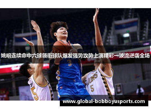 姚明连续命中六球领衔球队爆发强势攻势上演精彩一波流逆袭全场