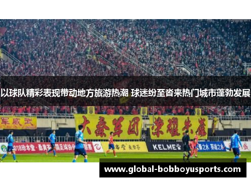 以球队精彩表现带动地方旅游热潮 球迷纷至沓来热门城市蓬勃发展