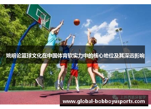 姚明论篮球文化在中国体育软实力中的核心地位及其深远影响