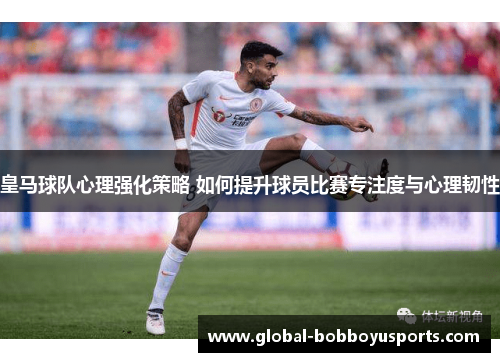 皇马球队心理强化策略 如何提升球员比赛专注度与心理韧性