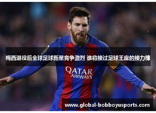 梅西退役后全球足球新星竞争激烈 谁将接过足球王座的接力棒