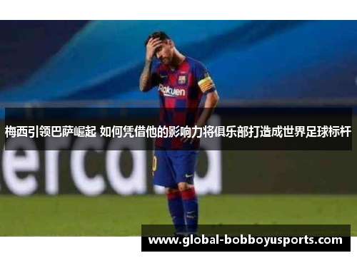 梅西引领巴萨崛起 如何凭借他的影响力将俱乐部打造成世界足球标杆