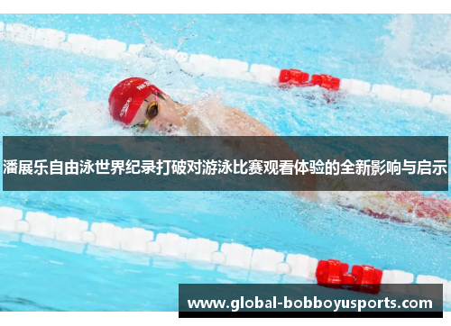 潘展乐自由泳世界纪录打破对游泳比赛观看体验的全新影响与启示