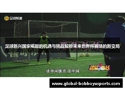 足球新兴国家崛起的机遇与挑战解析未来世界杯赛场的新变局
