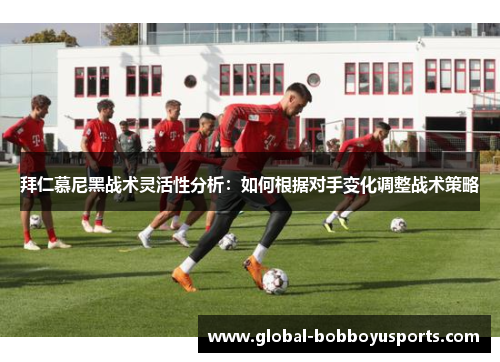 拜仁慕尼黑战术灵活性分析：如何根据对手变化调整战术策略