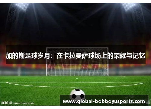 加的斯足球岁月：在卡拉曼萨球场上的荣耀与记忆