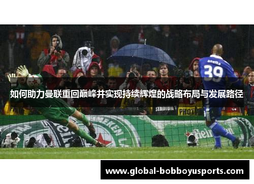 如何助力曼联重回巅峰并实现持续辉煌的战略布局与发展路径