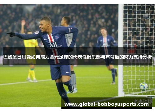 巴黎圣日耳曼如何成为金元足球的代表性俱乐部与其背后的财力支持分析