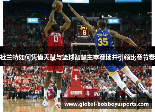 杜兰特如何凭借天赋与篮球智慧主宰赛场并引领比赛节奏