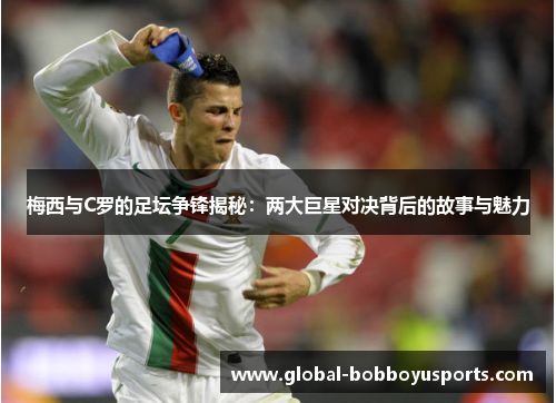 梅西与C罗的足坛争锋揭秘：两大巨星对决背后的故事与魅力