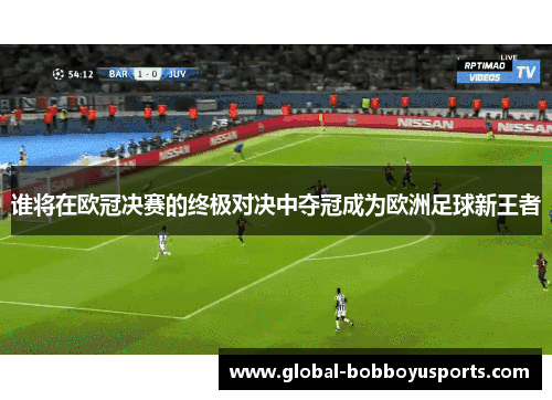 谁将在欧冠决赛的终极对决中夺冠成为欧洲足球新王者