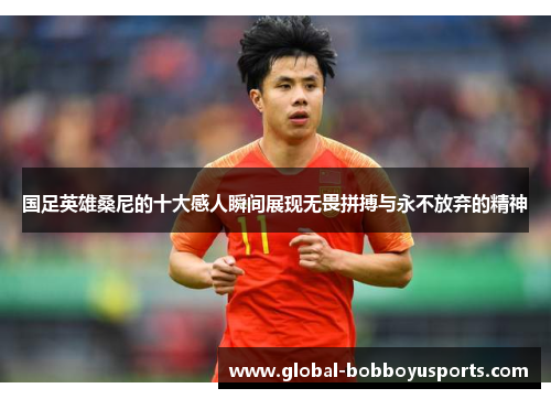 国足英雄桑尼的十大感人瞬间展现无畏拼搏与永不放弃的精神