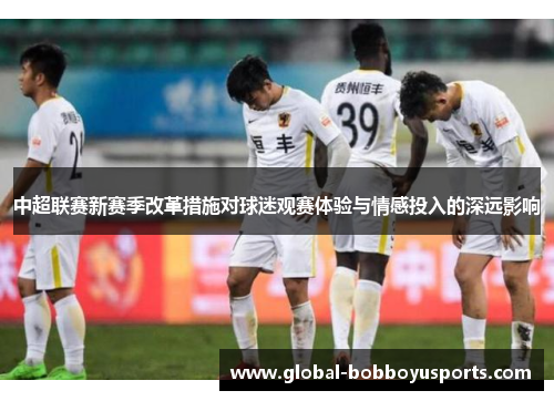 中超联赛新赛季改革措施对球迷观赛体验与情感投入的深远影响