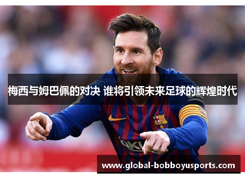 梅西与姆巴佩的对决 谁将引领未来足球的辉煌时代