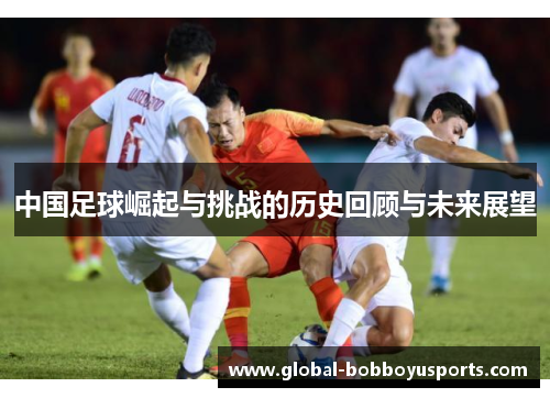中国足球崛起与挑战的历史回顾与未来展望