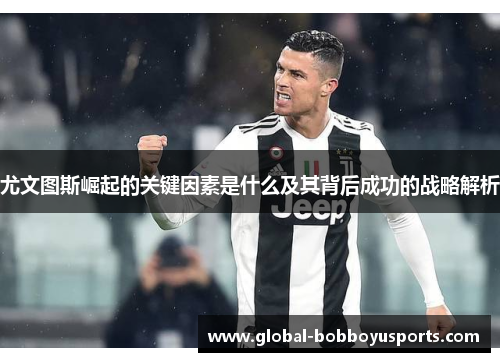 尤文图斯崛起的关键因素是什么及其背后成功的战略解析
