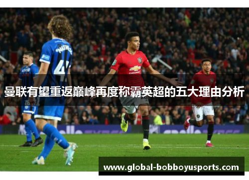 曼联有望重返巅峰再度称霸英超的五大理由分析
