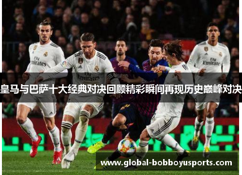 皇马与巴萨十大经典对决回顾精彩瞬间再现历史巅峰对决