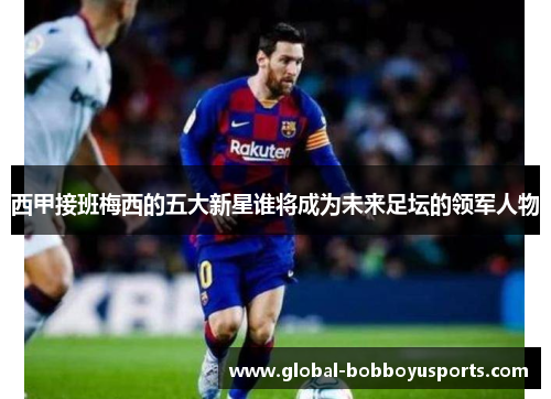 西甲接班梅西的五大新星谁将成为未来足坛的领军人物