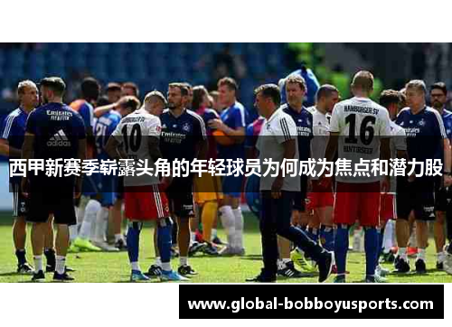 西甲新赛季崭露头角的年轻球员为何成为焦点和潜力股