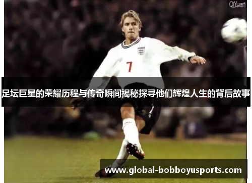 足坛巨星的荣耀历程与传奇瞬间揭秘探寻他们辉煌人生的背后故事
