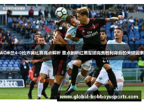 AC米兰4-0拉齐奥比赛亮点解析 重点剖析红黑军团完美胜利背后的关键因素