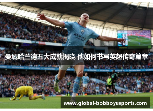曼城哈兰德五大成就揭晓 他如何书写英超传奇篇章