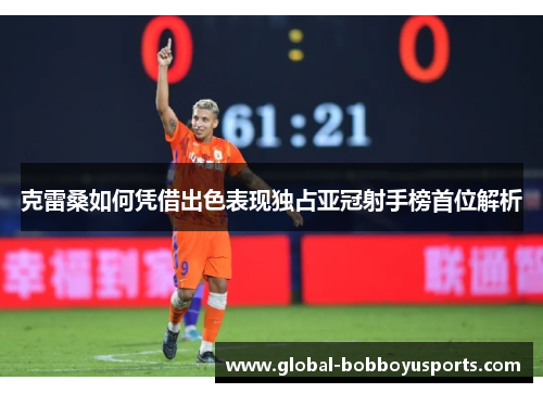克雷桑如何凭借出色表现独占亚冠射手榜首位解析