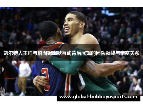凯尔特人主帅与塔图姆幽默互动背后展现的团队默契与亲密关系