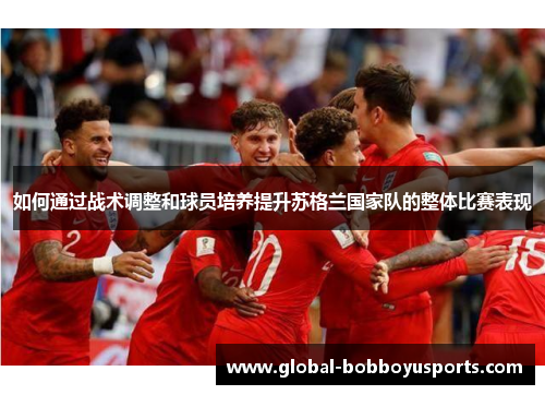 如何通过战术调整和球员培养提升苏格兰国家队的整体比赛表现