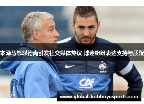 本泽马怒怼德尚引发社交媒体热议 球迷纷纷表达支持与质疑
