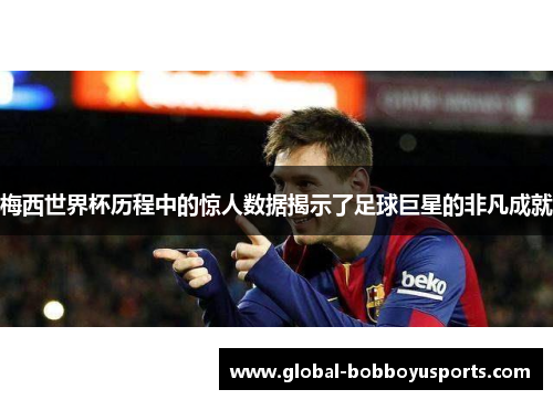梅西世界杯历程中的惊人数据揭示了足球巨星的非凡成就