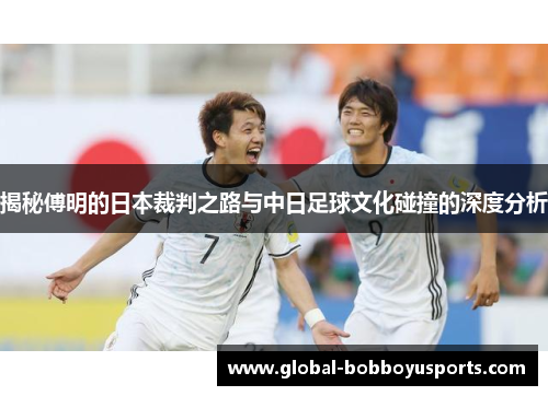揭秘傅明的日本裁判之路与中日足球文化碰撞的深度分析