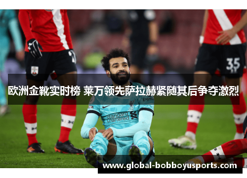 欧洲金靴实时榜 莱万领先萨拉赫紧随其后争夺激烈