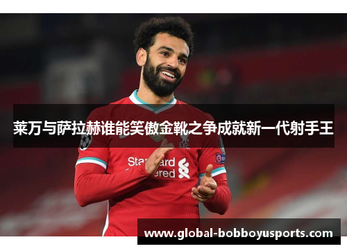 莱万与萨拉赫谁能笑傲金靴之争成就新一代射手王