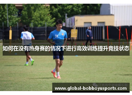 如何在没有热身赛的情况下进行高效训练提升竞技状态
