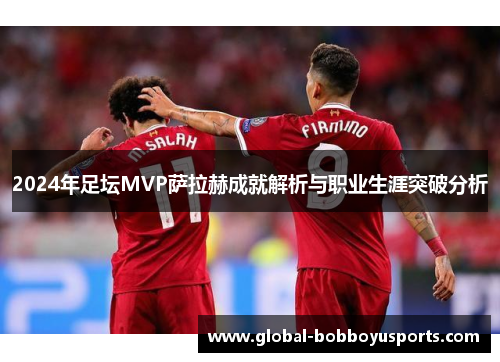 2024年足坛MVP萨拉赫成就解析与职业生涯突破分析