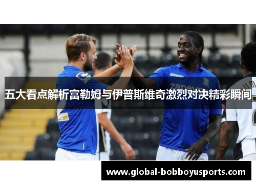 五大看点解析富勒姆与伊普斯维奇激烈对决精彩瞬间