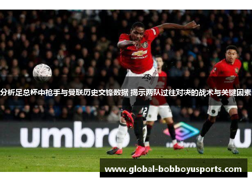 分析足总杯中枪手与曼联历史交锋数据 揭示两队过往对决的战术与关键因素