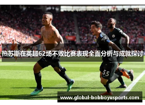 热苏斯在英超62场不败比赛表现全面分析与成就探讨